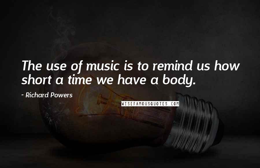 Richard Powers Quotes: The use of music is to remind us how short a time we have a body.