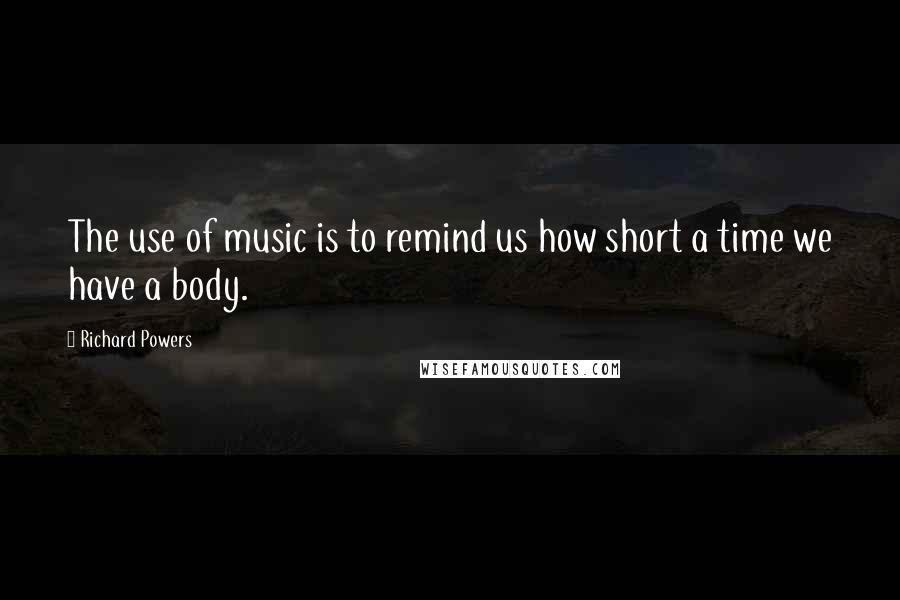 Richard Powers Quotes: The use of music is to remind us how short a time we have a body.