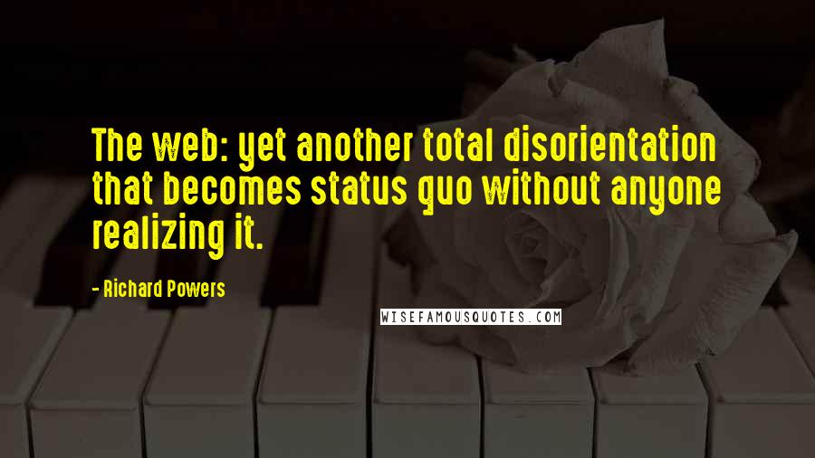 Richard Powers Quotes: The web: yet another total disorientation that becomes status quo without anyone realizing it.