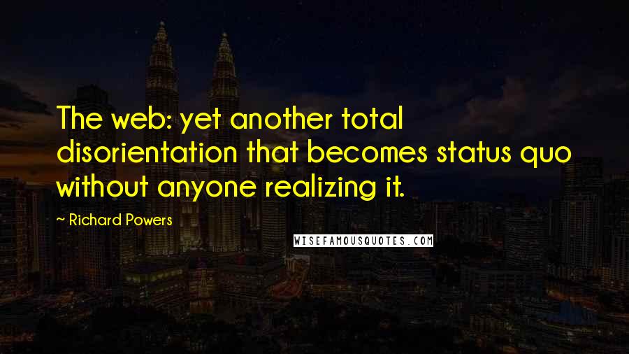 Richard Powers Quotes: The web: yet another total disorientation that becomes status quo without anyone realizing it.