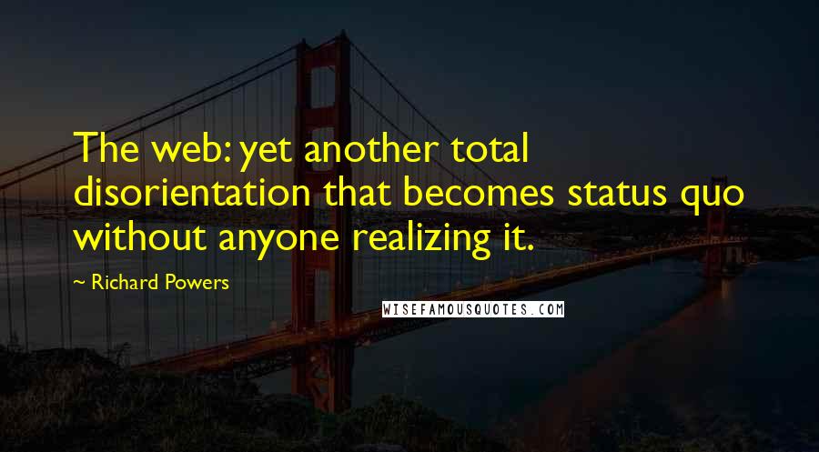 Richard Powers Quotes: The web: yet another total disorientation that becomes status quo without anyone realizing it.