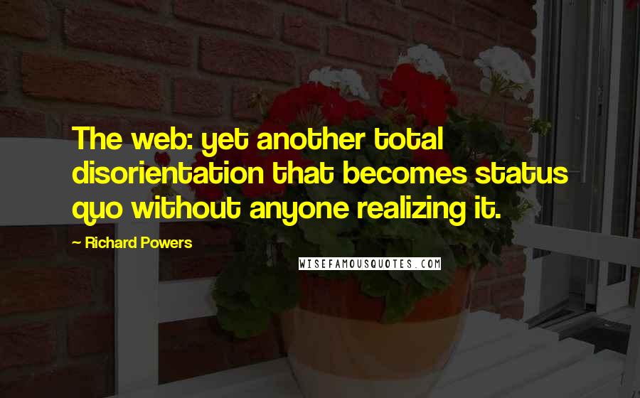 Richard Powers Quotes: The web: yet another total disorientation that becomes status quo without anyone realizing it.