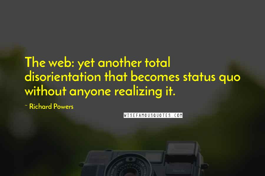 Richard Powers Quotes: The web: yet another total disorientation that becomes status quo without anyone realizing it.