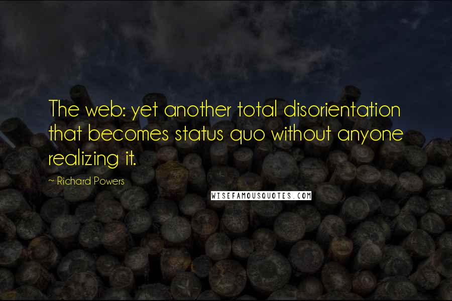 Richard Powers Quotes: The web: yet another total disorientation that becomes status quo without anyone realizing it.