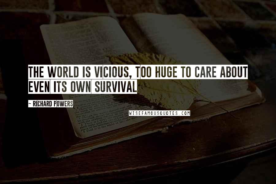 Richard Powers Quotes: The world is vicious, too huge to care about even its own survival