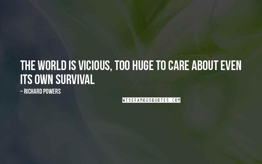 Richard Powers Quotes: The world is vicious, too huge to care about even its own survival