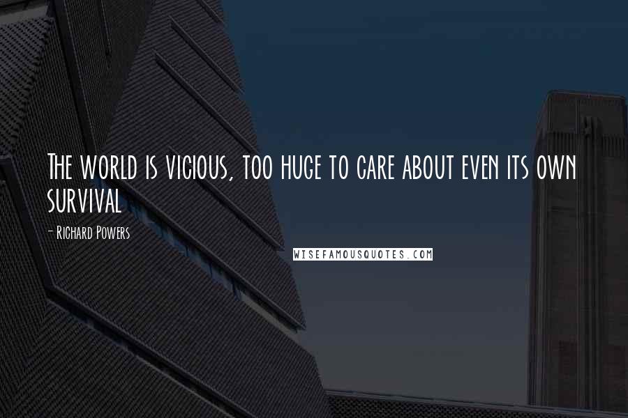 Richard Powers Quotes: The world is vicious, too huge to care about even its own survival