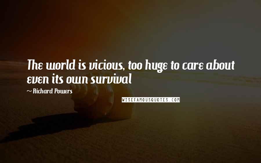 Richard Powers Quotes: The world is vicious, too huge to care about even its own survival