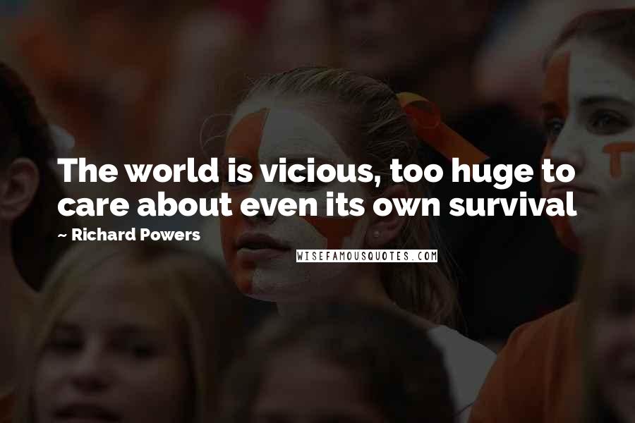 Richard Powers Quotes: The world is vicious, too huge to care about even its own survival
