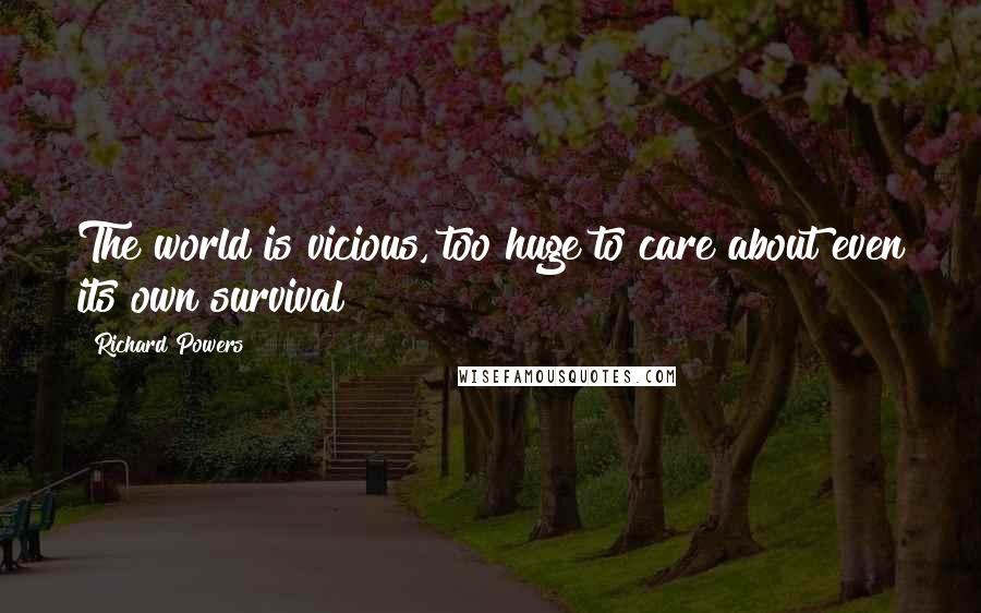 Richard Powers Quotes: The world is vicious, too huge to care about even its own survival