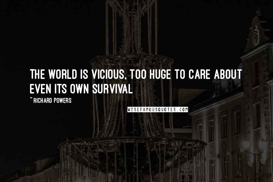 Richard Powers Quotes: The world is vicious, too huge to care about even its own survival