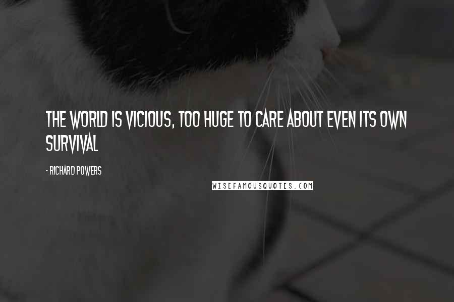 Richard Powers Quotes: The world is vicious, too huge to care about even its own survival