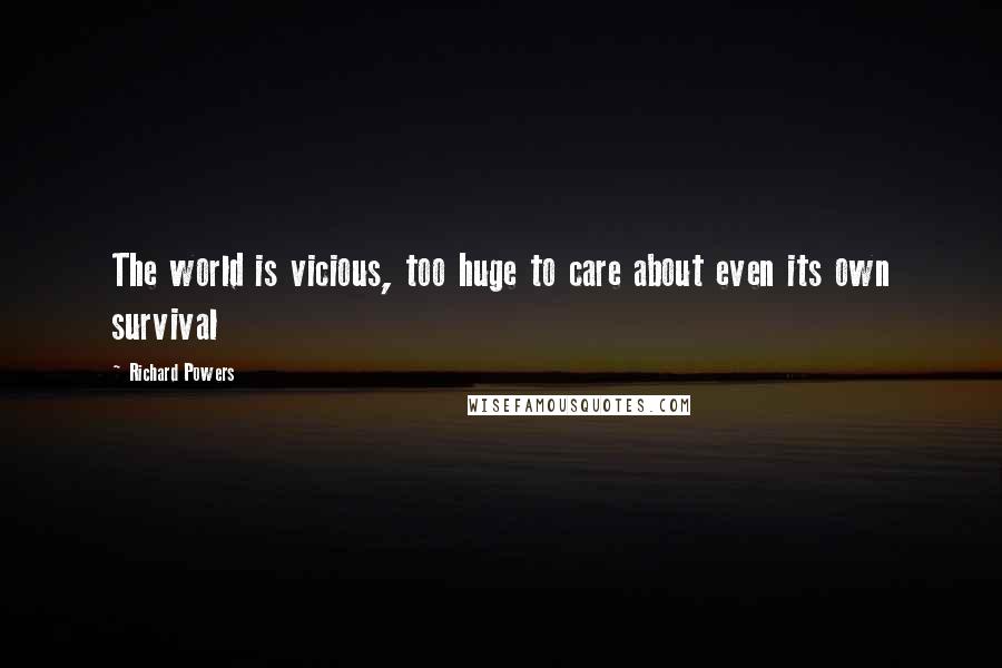 Richard Powers Quotes: The world is vicious, too huge to care about even its own survival