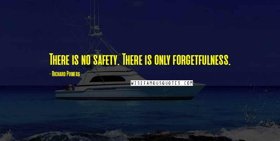 Richard Powers Quotes: There is no safety. There is only forgetfulness.