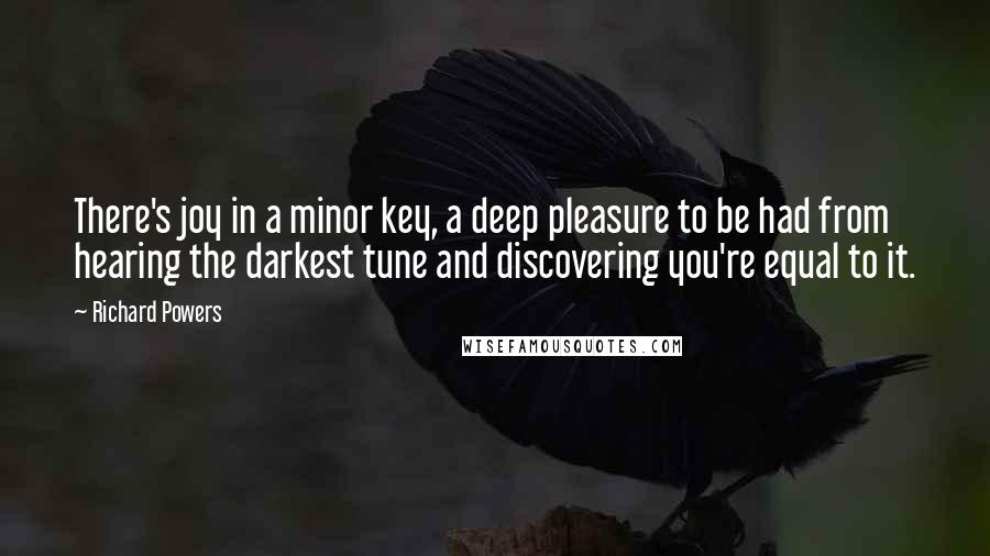 Richard Powers Quotes: There's joy in a minor key, a deep pleasure to be had from hearing the darkest tune and discovering you're equal to it.