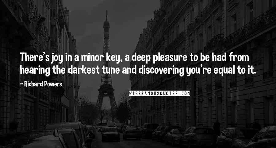 Richard Powers Quotes: There's joy in a minor key, a deep pleasure to be had from hearing the darkest tune and discovering you're equal to it.