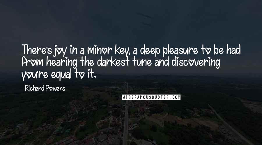 Richard Powers Quotes: There's joy in a minor key, a deep pleasure to be had from hearing the darkest tune and discovering you're equal to it.