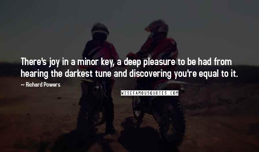 Richard Powers Quotes: There's joy in a minor key, a deep pleasure to be had from hearing the darkest tune and discovering you're equal to it.