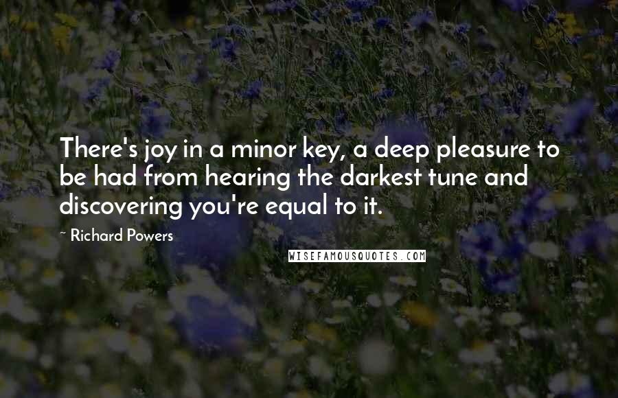 Richard Powers Quotes: There's joy in a minor key, a deep pleasure to be had from hearing the darkest tune and discovering you're equal to it.
