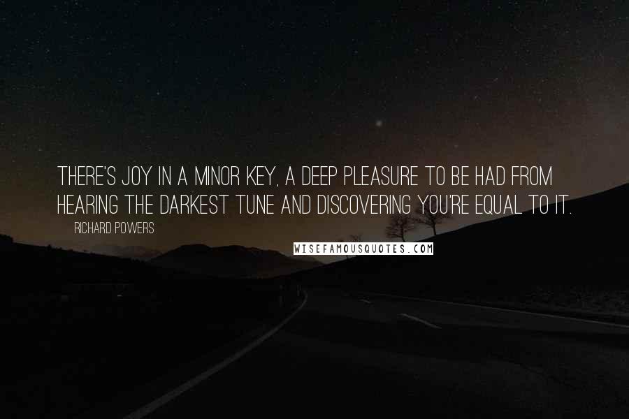 Richard Powers Quotes: There's joy in a minor key, a deep pleasure to be had from hearing the darkest tune and discovering you're equal to it.