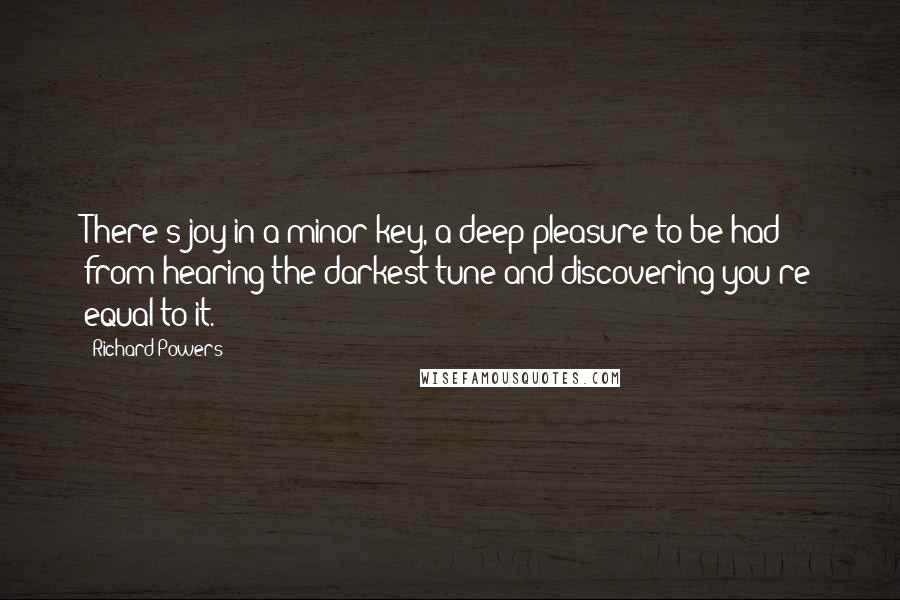 Richard Powers Quotes: There's joy in a minor key, a deep pleasure to be had from hearing the darkest tune and discovering you're equal to it.