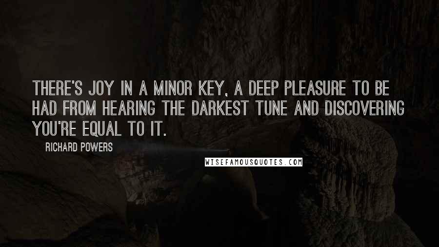 Richard Powers Quotes: There's joy in a minor key, a deep pleasure to be had from hearing the darkest tune and discovering you're equal to it.