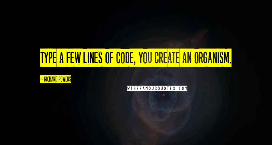 Richard Powers Quotes: Type a few lines of code, you create an organism.