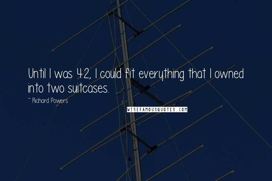 Richard Powers Quotes: Until I was 42, I could fit everything that I owned into two suitcases.