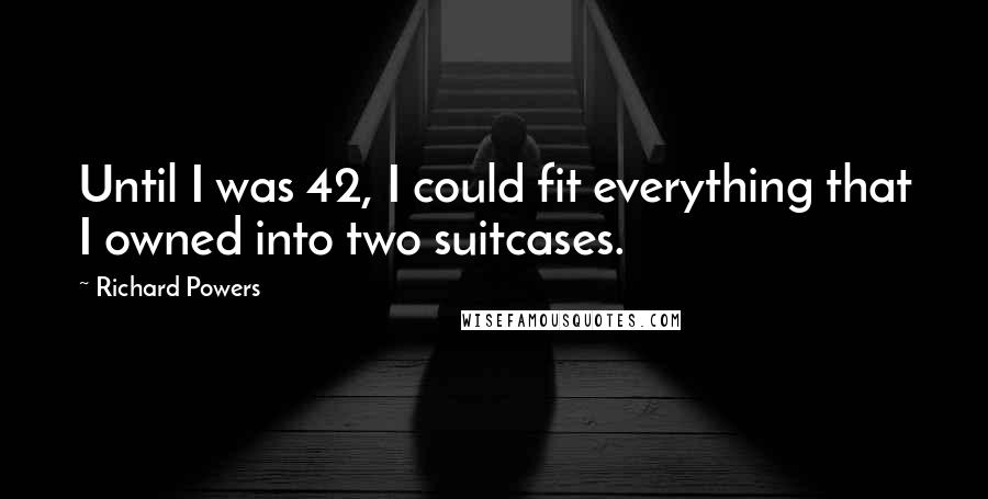 Richard Powers Quotes: Until I was 42, I could fit everything that I owned into two suitcases.