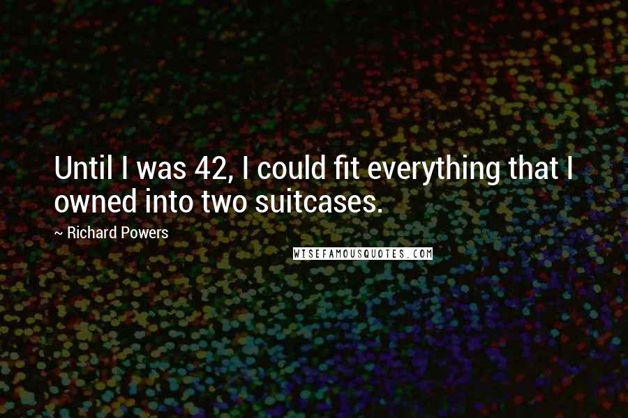 Richard Powers Quotes: Until I was 42, I could fit everything that I owned into two suitcases.