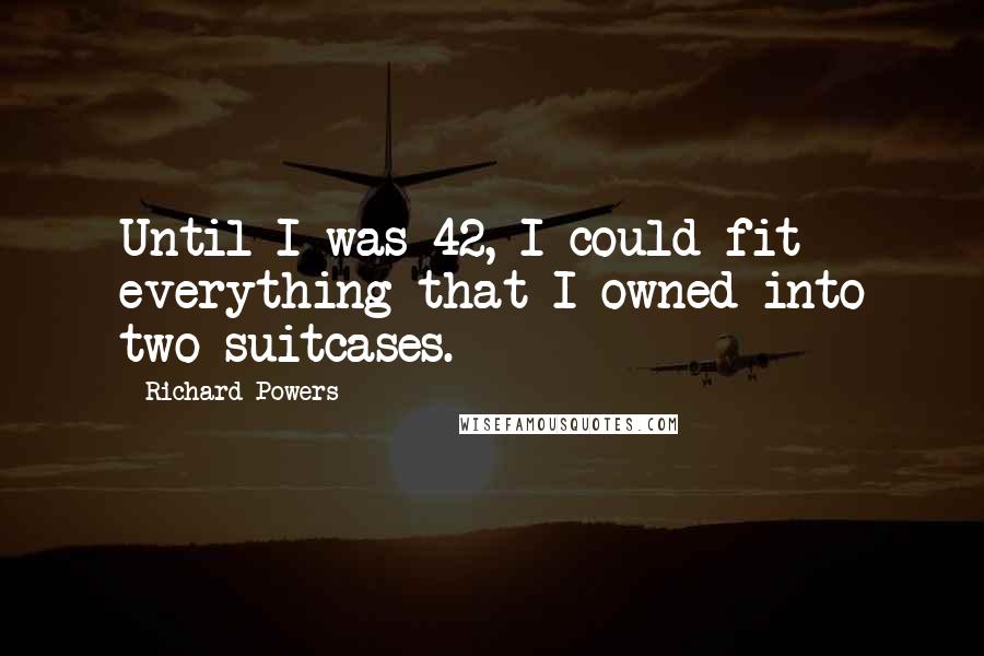 Richard Powers Quotes: Until I was 42, I could fit everything that I owned into two suitcases.