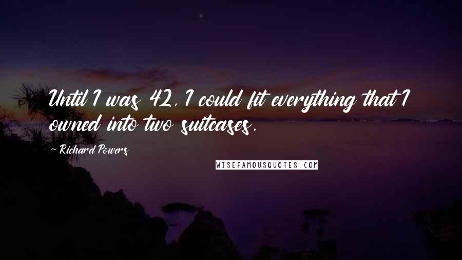 Richard Powers Quotes: Until I was 42, I could fit everything that I owned into two suitcases.