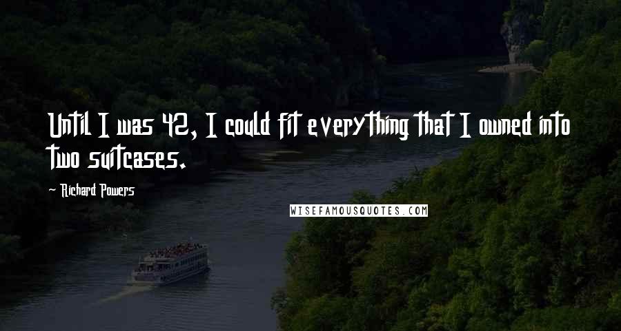 Richard Powers Quotes: Until I was 42, I could fit everything that I owned into two suitcases.