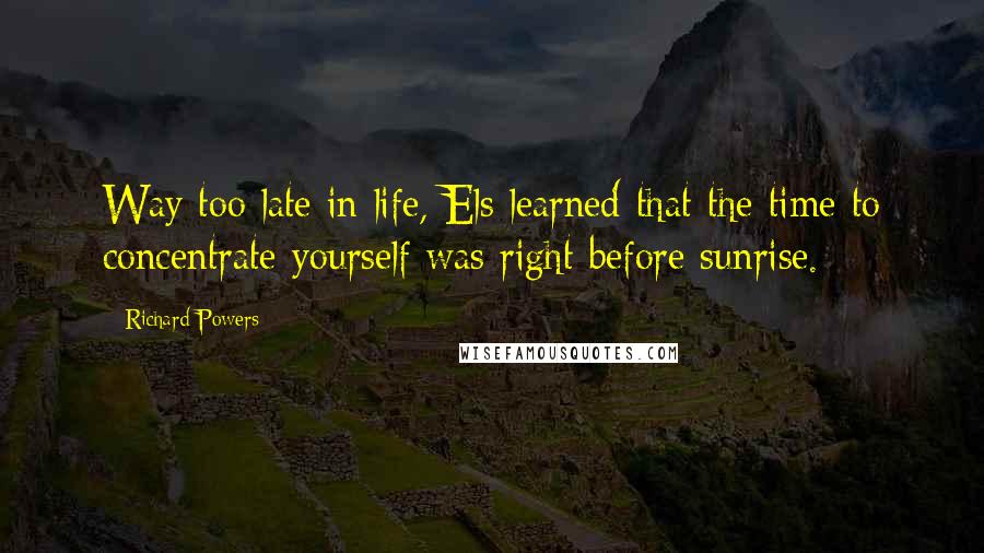 Richard Powers Quotes: Way too late in life, Els learned that the time to concentrate yourself was right before sunrise.