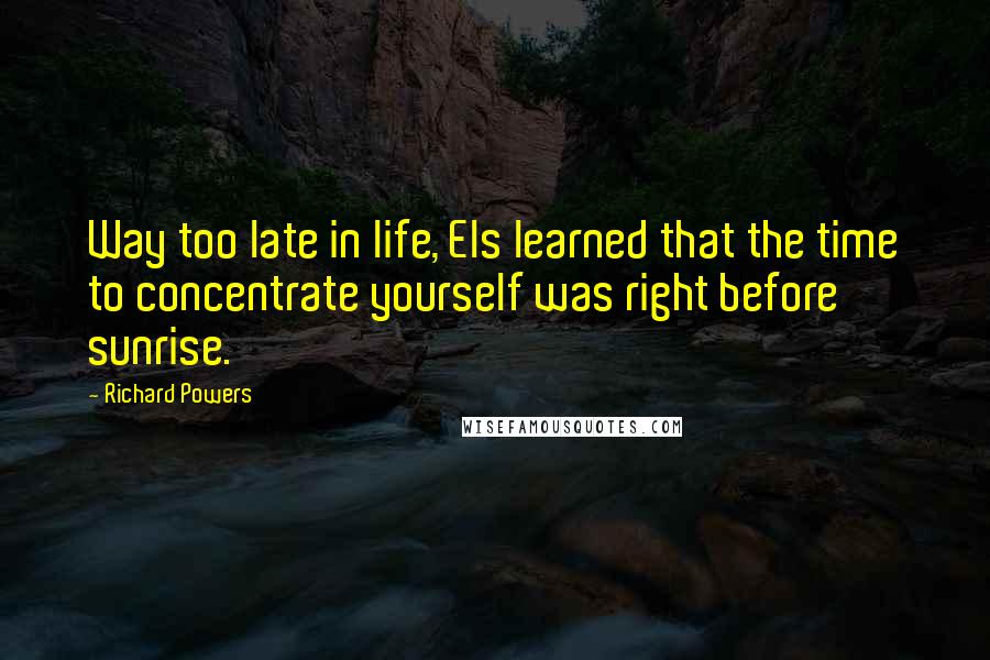 Richard Powers Quotes: Way too late in life, Els learned that the time to concentrate yourself was right before sunrise.