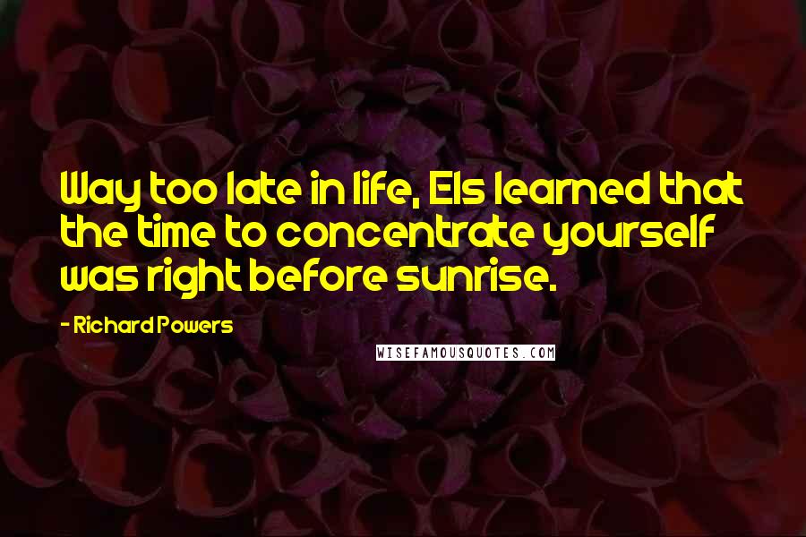 Richard Powers Quotes: Way too late in life, Els learned that the time to concentrate yourself was right before sunrise.