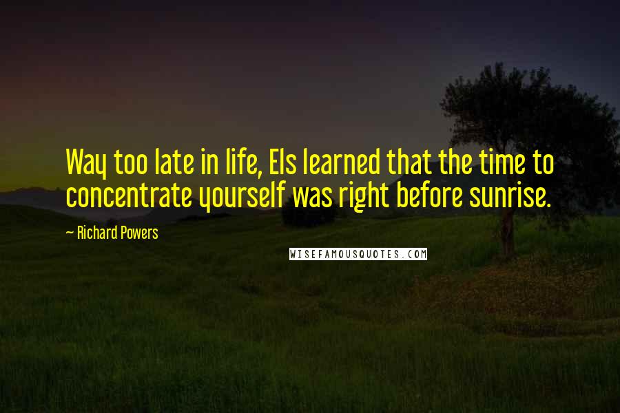 Richard Powers Quotes: Way too late in life, Els learned that the time to concentrate yourself was right before sunrise.