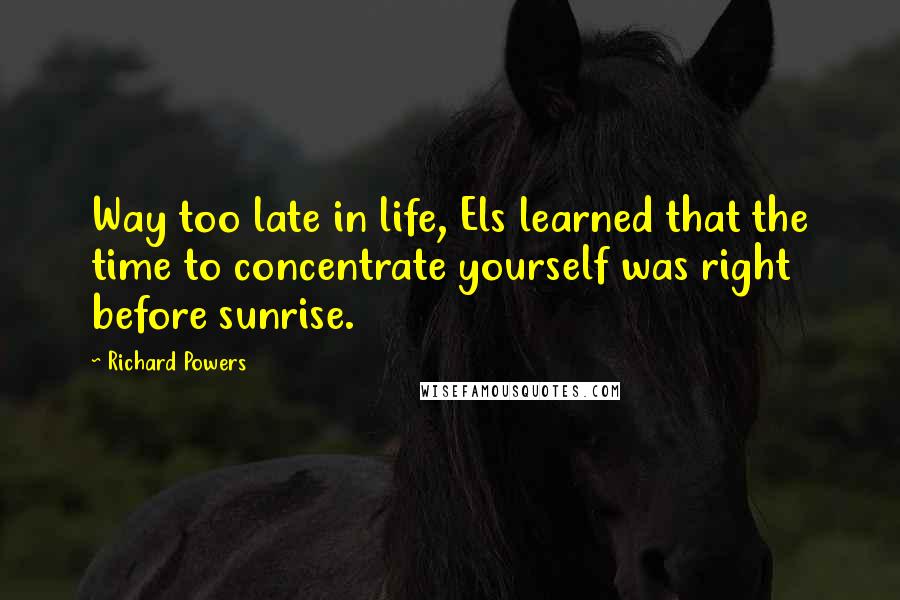 Richard Powers Quotes: Way too late in life, Els learned that the time to concentrate yourself was right before sunrise.
