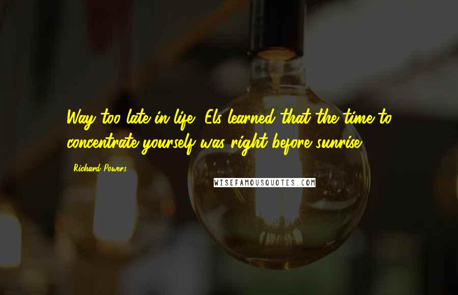 Richard Powers Quotes: Way too late in life, Els learned that the time to concentrate yourself was right before sunrise.