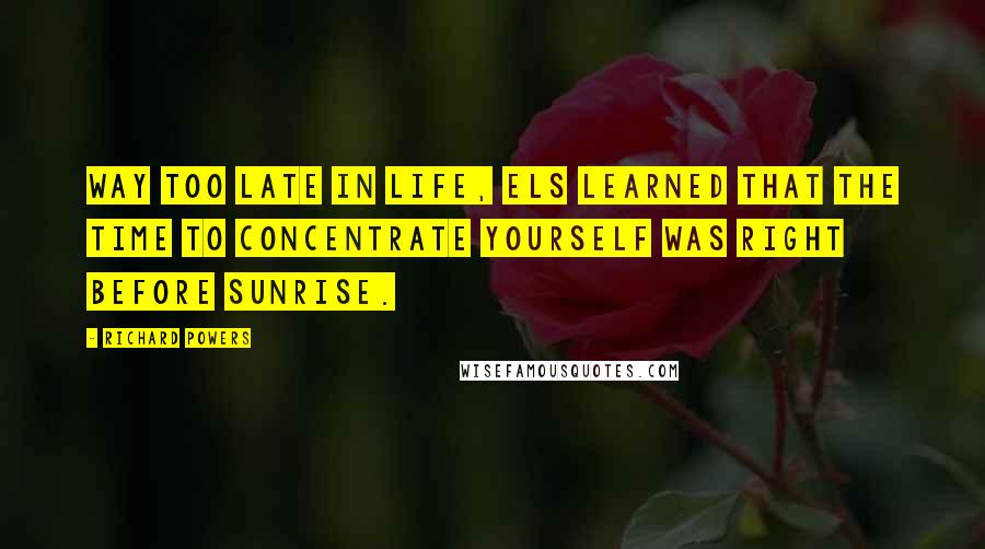 Richard Powers Quotes: Way too late in life, Els learned that the time to concentrate yourself was right before sunrise.