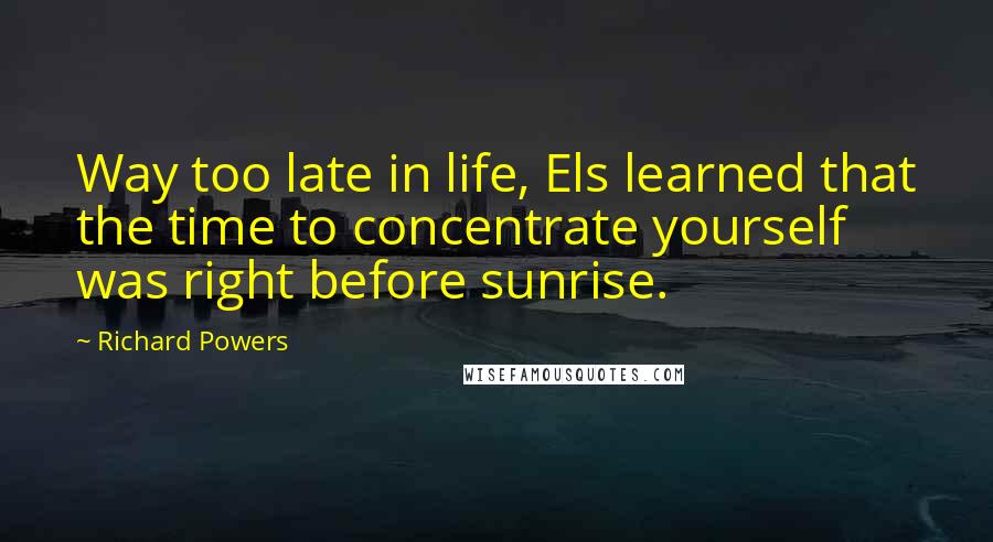 Richard Powers Quotes: Way too late in life, Els learned that the time to concentrate yourself was right before sunrise.