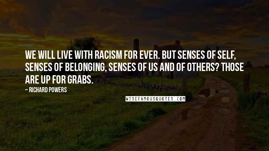 Richard Powers Quotes: We will live with racism for ever. But senses of self, senses of belonging, senses of us and of others? Those are up for grabs.