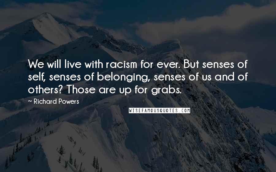 Richard Powers Quotes: We will live with racism for ever. But senses of self, senses of belonging, senses of us and of others? Those are up for grabs.