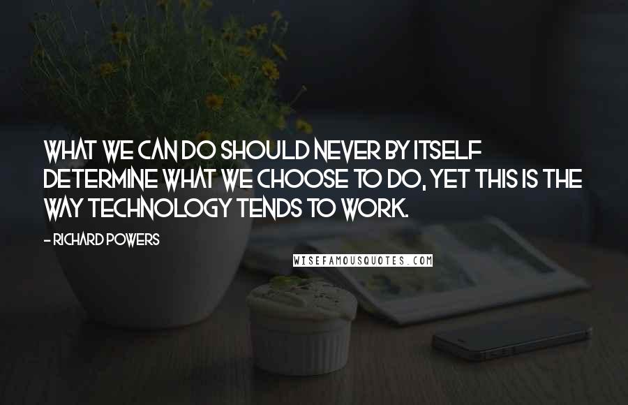 Richard Powers Quotes: What we can do should never by itself determine what we choose to do, yet this is the way technology tends to work.