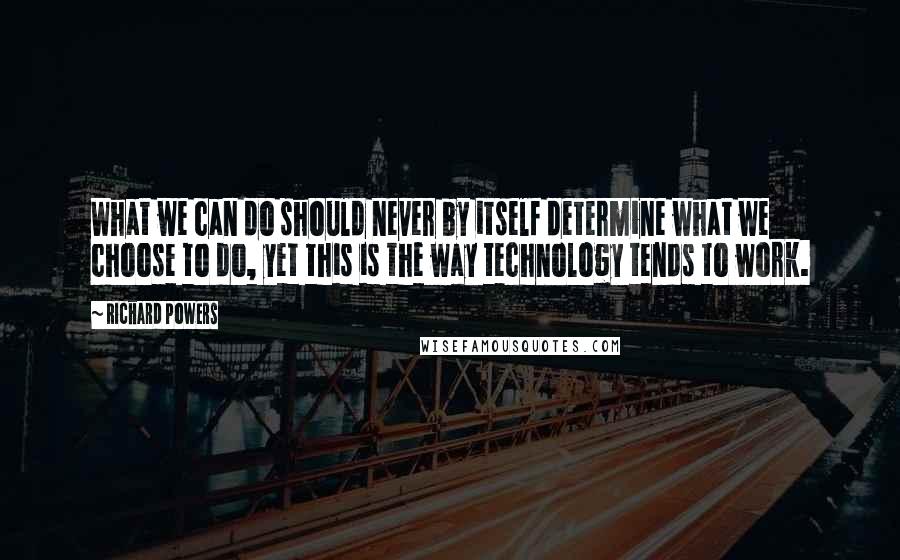 Richard Powers Quotes: What we can do should never by itself determine what we choose to do, yet this is the way technology tends to work.