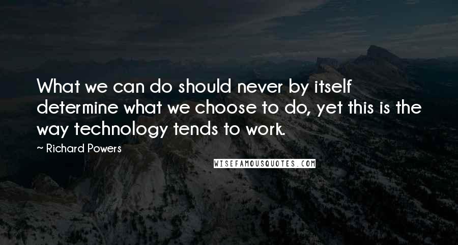 Richard Powers Quotes: What we can do should never by itself determine what we choose to do, yet this is the way technology tends to work.