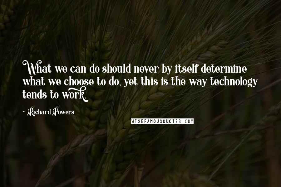 Richard Powers Quotes: What we can do should never by itself determine what we choose to do, yet this is the way technology tends to work.