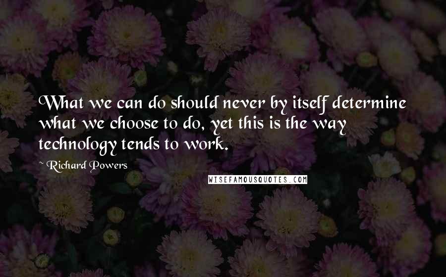 Richard Powers Quotes: What we can do should never by itself determine what we choose to do, yet this is the way technology tends to work.