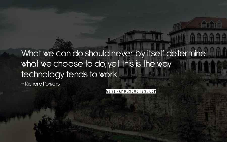 Richard Powers Quotes: What we can do should never by itself determine what we choose to do, yet this is the way technology tends to work.