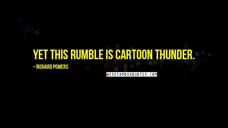 Richard Powers Quotes: Yet this rumble is cartoon thunder.